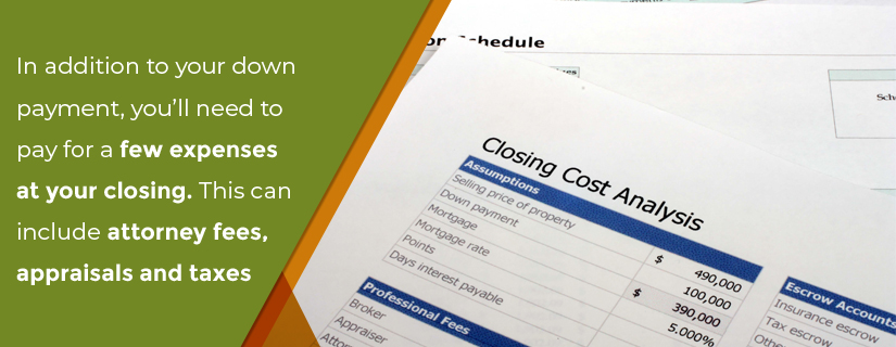 In addition to your down payment, you'll need to pay for a efw expenses at your closing. This can include attorney fees, appraisals and taxes.